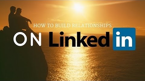How To Build Relationships On Linkedin: Part 4 of 4