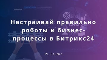 Настраивай правильно роботы и бизнес-процессы в Битрикс24