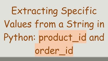 Extracting Specific Values from a String in Python: product_id and order_id