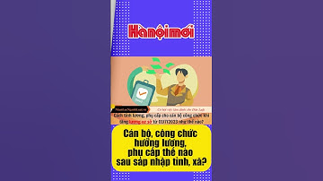 Cán bộ, công chức hưởng lương, phụ cấp thế nào sau sáp nhập tỉnh, xã?