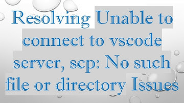 Resolving Unable to connect to vscode server, scp: No such file or directory Issues