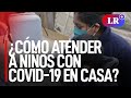 ¿Cómo atender a niños con COVID-19 en casa y cuándo recurrir a un médico?