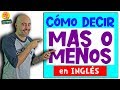 Cómo decir MAS O MENOS en INGLÉS