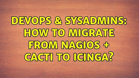 DevOps & SysAdmins: How to migrate from Nagios + Cacti to Icinga?