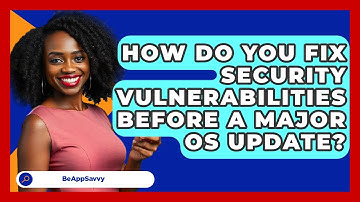 How Do You Fix Security Vulnerabilities Before A Major OS Update? - Be App Savvy