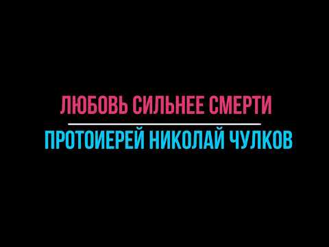 Протоиерей Николай Чулков: любовь сильнее смерти