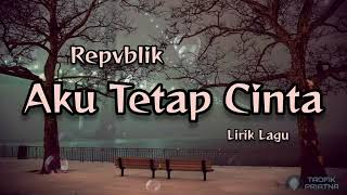 Aku Tetap Cinta - Repvblik (Lirik Lagu)