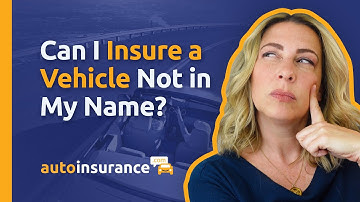 Can I Insure a Vehicle Not in My Name?
