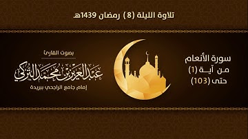 تلاوة الليلة 8 رمضان 1439هـ | سورة الأنعام من آية (1) حتى (103) | للقارئ عبدالعزيز التركي