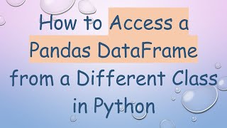 How to Access a Pandas DataFrame from a Different Class in Python