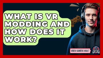 What Is VR Modding And How Does It Work? - Video Gamers Vault