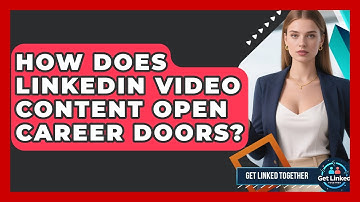 How Does LinkedIn Video Content Open Career Doors? - Get Linked Together