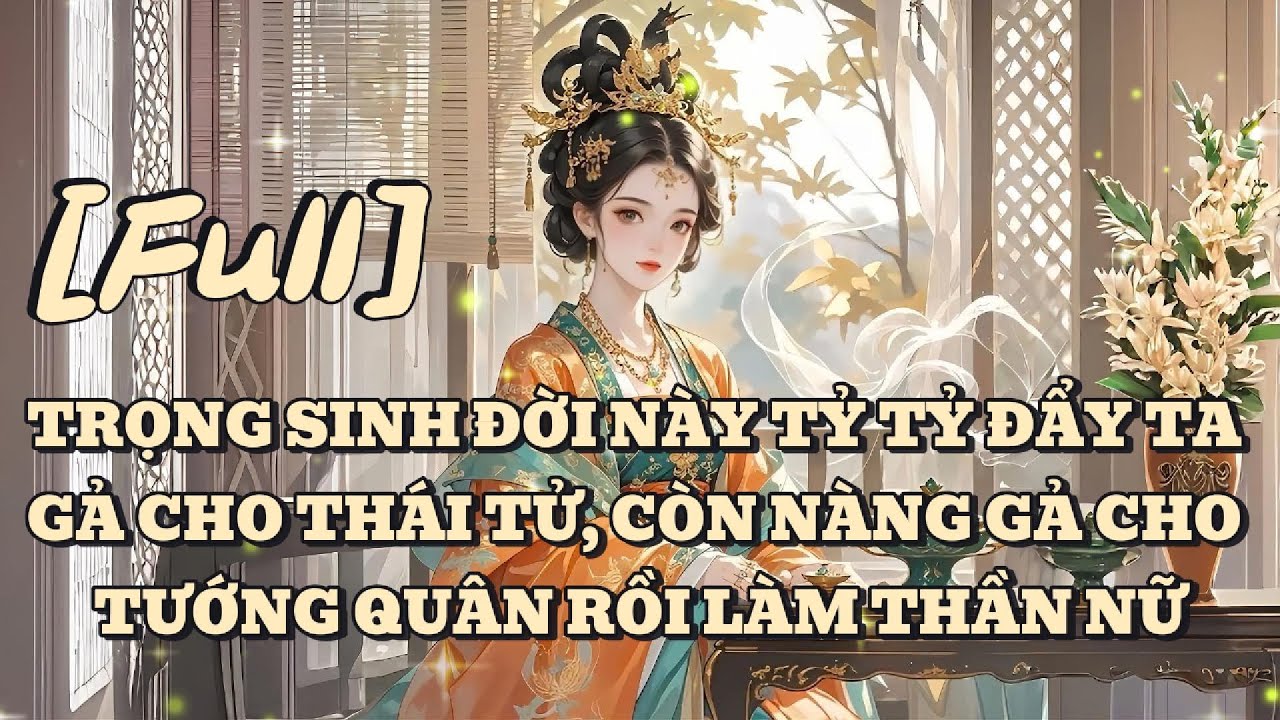 [FULL] TRỌNG SINH ĐỜI NÀY TỶ TỶ ĐẨY TA GẢ CHO THÁI TỬ, CÒN NÀNG GẢ CHO TƯỚNG QUÂN RỒI LÀM THẦN NỮ