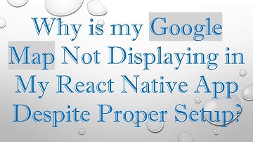 Why is my Google Map Not Displaying in My React Native App Despite Proper Setup?