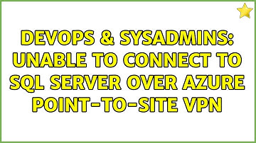 DevOps & SysAdmins: Unable to connect to SQL Server over Azure Point-to-site VPN (2 Solutions!!)
