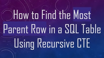 How to Find the Most Parent Row in a SQL Table Using Recursive CTE