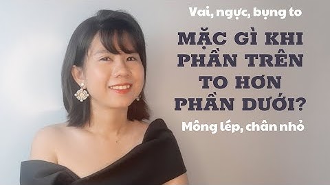 MẶC GÌ KHI PHẦN TRÊN TO HƠN PHẦN DƯỚI? DÁNG NGƯỜI QUẢ TÁO: Vai, bụng, ngực to, Mông lép, Chân nhỏ