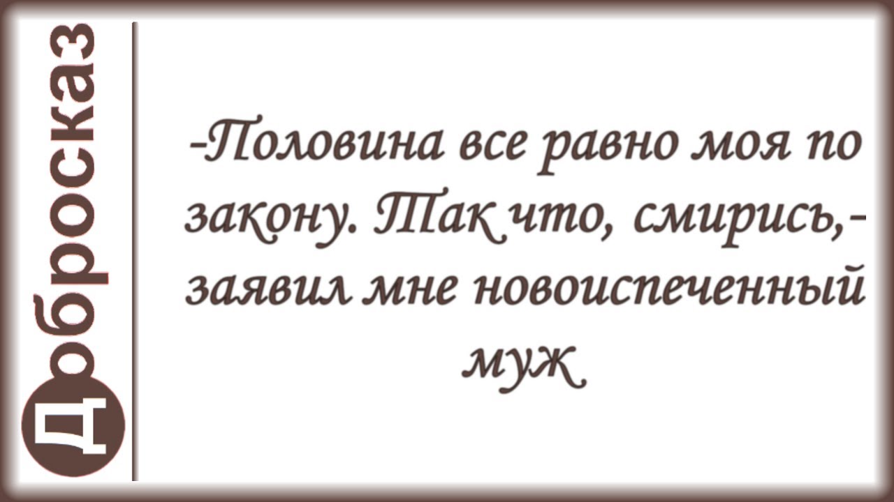 -Половина все равно моя по закону. Так что, смирись,- заявил мне новоиспеченный муж