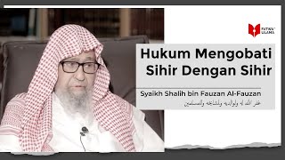 Mengobati Sihir Dengan Sihir - Syaikh Shalih bin Fauzan Al Fauzan