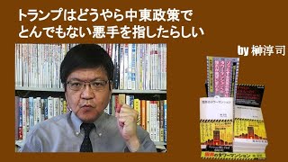 トランプはどうやら中東政策でとんでもない悪手を指したらしい　by榊淳司