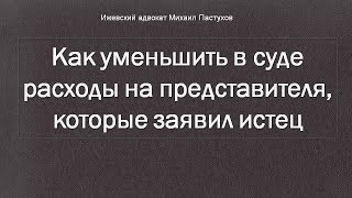 Адвокат Пастухов. Как уменьшить в суде расходы на представителя, которые заявил истец.