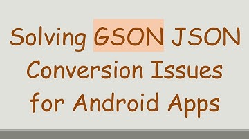 Solving GSON JSON Conversion Issues for Android Apps