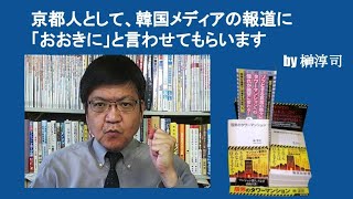京都人として、韓国メディアの報道に「おおきに」と言わせてもらいます　by榊淳司