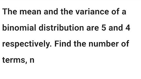 The mean and the variance of a binomial distribution are 5 and 4 respectively. Find the value of n