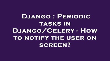 Django : Periodic tasks in Django/Celery - How to notify the user on screen?