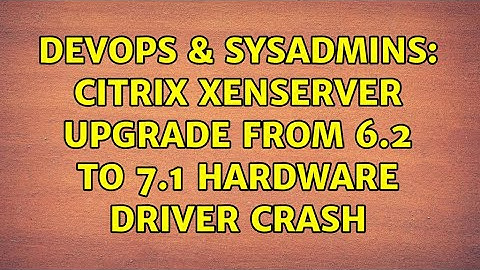 DevOps & SysAdmins: Citrix XenServer Upgrade from 6.2 to 7.1 hardware driver crash