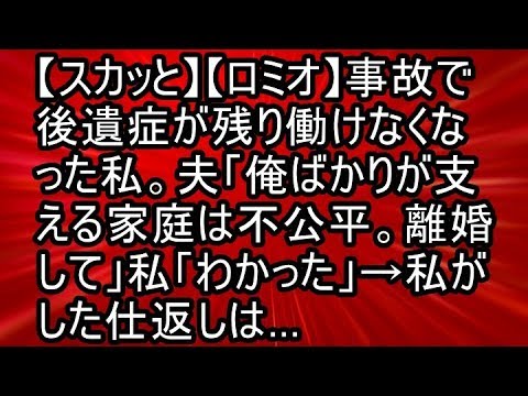 【スカッと】【ロミオ】事故で後遺症が残り働けなくなった私。夫「俺ばかりが支える家庭は不公平。離婚して」私「わかった」→私がした仕返しは…