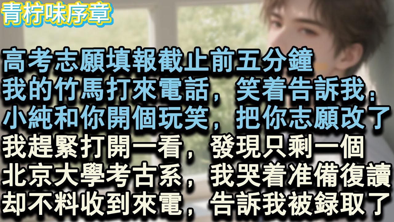 【完结爽文】高考志願填報截止前五分鐘，我的竹馬打來電話，笑著告訴我：小純和你開個玩笑，把你的志願改了！我趕緊打開一看，發現只剩一個，北京大學考古系，我哭著準備複讀，卻不料收到來電#小说 #愛情 #故事