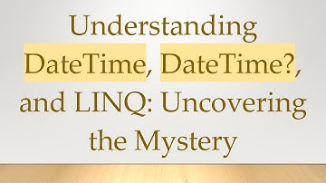Understanding DateTime, DateTime?, and LINQ: Uncovering the Mystery