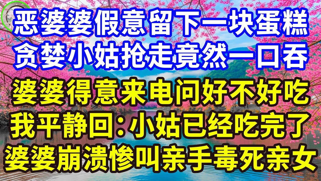 恶婆婆假意留下一块蛋糕，贪婪小姑抢走竟然一口吞，婆婆得意来电问好不好吃，我平静回：小姑已经吃完了，婆婆崩溃惨叫亲手毒死亲女。#感人故事 #人生哲学 #生活經驗 #情感故事 #故事