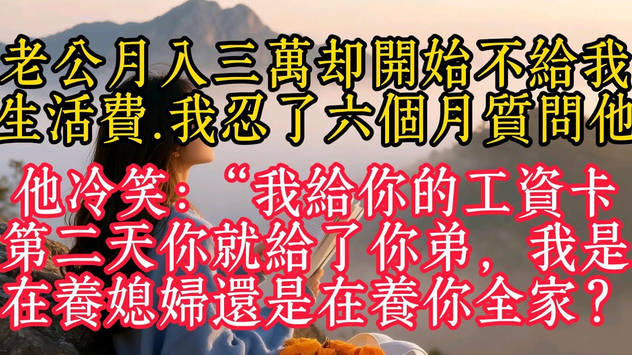 老公月入三萬卻開始不給我生活費，我忍了六個月質問他，他冷笑：“我給你的工資卡第二天你就給了你弟，我是在養媳婦還是在養你全家？”