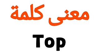 معنى كلمة Top | الصحيح لكلمة Top | المعنى العربي ل Top | كيف تكتب كلمة Top | كلام إنجليزي