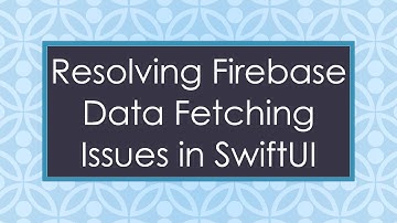 Resolving Firebase Data Fetching Issues in SwiftUI