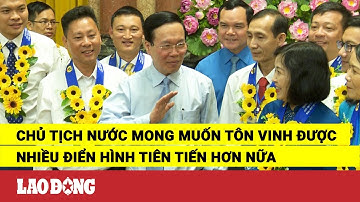 Chủ tịch nước mong muốn tôn vinh được nhiều điển hình tiên tiến hơn nữa | Báo Lao Động