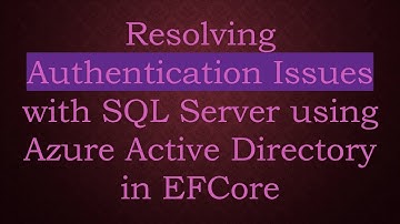 Resolving Authentication Issues with SQL Server using Azure Active Directory in EFCore