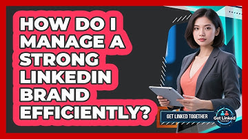 How Do I Manage A Strong LinkedIn Brand Efficiently? - Get Linked Together