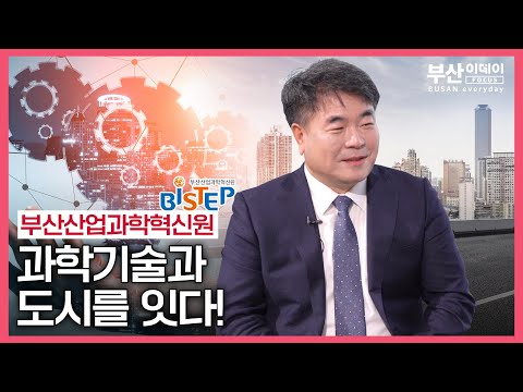 부산 미래발전 | 과학기술의 힘으로 | 부산산업과학혁신원 | <strong>BISTEP</strong> | 서용철 원장
