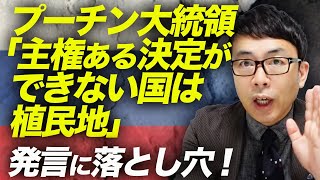 プーチン大統領「主権ある決定ができない国は植民地」発言に落とし穴！皮肉にもロシアこそが国じゃないを証明？！｜上念司チャンネル ニュースの虎側