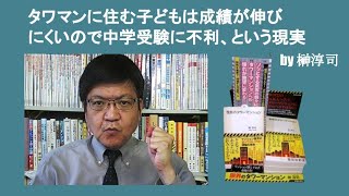 タワマンに住む子どもは成績が伸びにくいので中学受験に不利、という現実　by 榊淳司