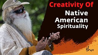 Sadhguru Explains the Creativity of Native American Spirituality-  Spiritual Growth