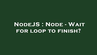 NodeJS : Node - Wait for loop to finish?