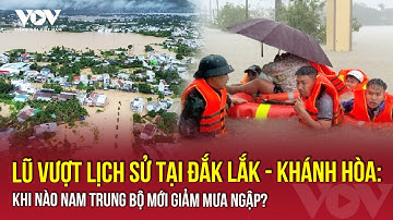 Lũ vượt lịch sử tại Đắk Lắk - Khánh Hòa: Khi nào Nam Trung Bộ mới giảm mưa ngập? | VOV
