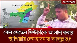 কেন সেভেন সিস্টার্সকে আলাদা করার কথা বলেছিলেন হাসনাত? Hasnat Abdullah Seven Sisters Jugantor