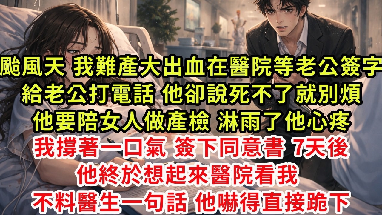 颱風天 我難產大出血在醫院等老公簽字，給老公打電話 他卻說死不了就別煩，他要陪女人做產檢 淋雨了他心疼，我撐著一口氣 簽下同意書，7天後 他終於想起來醫院看我，不料醫生一句話他嚇得直接跪下