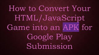 How to Convert Your HTML/JavaScript Game into an APK for Google Play Submission
