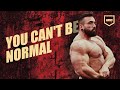 YOU CAN'T BE NORMAL TO BE A BODYBUILDER